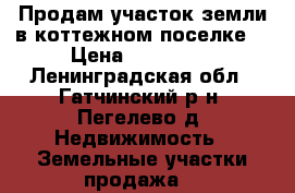 Продам участок земли в коттежном поселке  › Цена ­ 850 000 - Ленинградская обл., Гатчинский р-н, Пегелево д. Недвижимость » Земельные участки продажа   